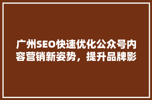 广州SEO快速优化公众号内容营销新姿势，提升品牌影响力