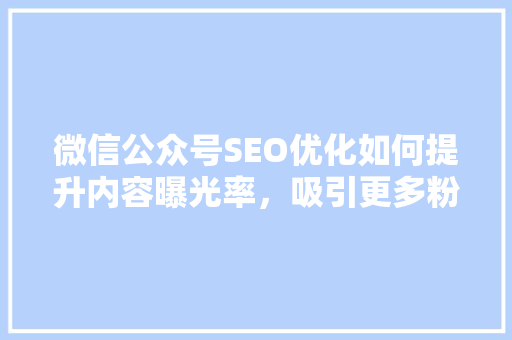 微信公众号SEO优化如何提升内容曝光率，吸引更多粉丝关注