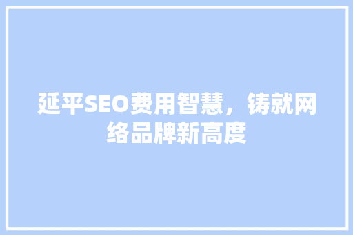延平SEO费用智慧，铸就网络品牌新高度