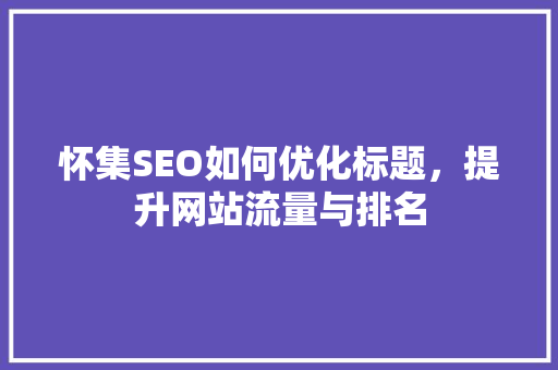 怀集SEO如何优化标题，提升网站流量与排名