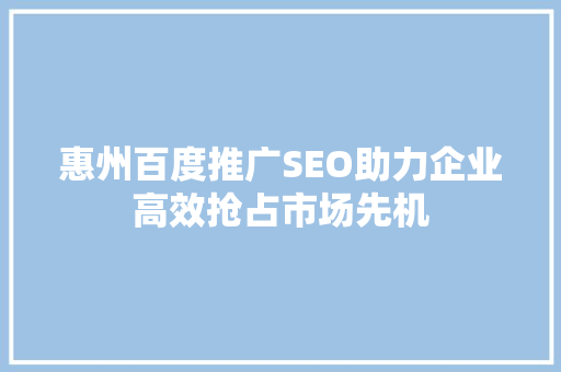 惠州百度推广SEO助力企业高效抢占市场先机