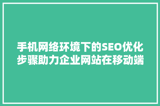 手机网络环境下的SEO优化步骤助力企业网站在移动端脱颖而出