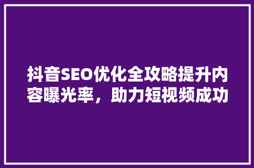抖音SEO优化全攻略提升内容曝光率，助力短视频成功