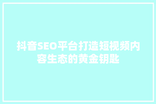 抖音SEO平台打造短视频内容生态的黄金钥匙