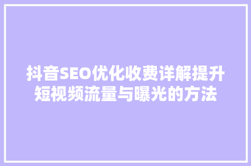 抖音SEO优化收费详解提升短视频流量与曝光的方法
