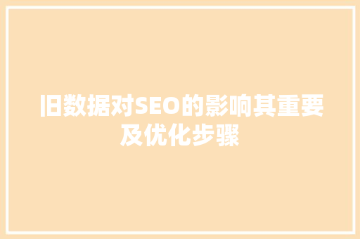 旧数据对SEO的影响其重要及优化步骤