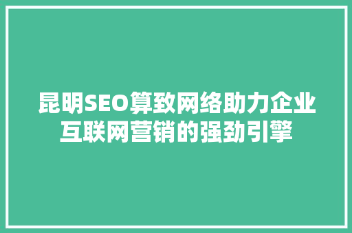 昆明SEO算致网络助力企业互联网营销的强劲引擎