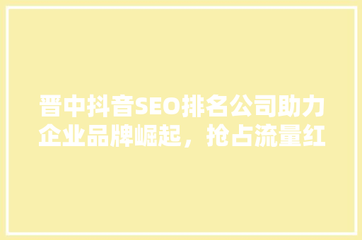 晋中抖音SEO排名公司助力企业品牌崛起，抢占流量红利
