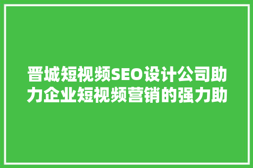 晋城短视频SEO设计公司助力企业短视频营销的强力助手