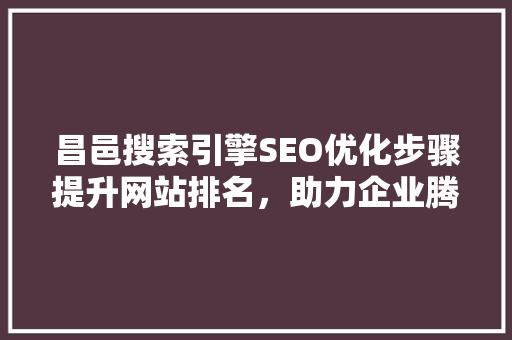 昌邑搜索引擎SEO优化步骤提升网站排名，助力企业腾飞
