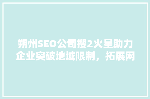 朔州SEO公司搜2火星助力企业突破地域限制，拓展网络市场