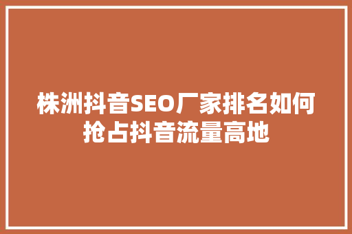 株洲抖音SEO厂家排名如何抢占抖音流量高地