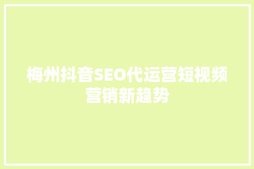 梅州抖音SEO代运营短视频营销新趋势