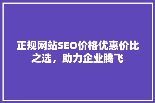 正规网站SEO价格优惠价比之选，助力企业腾飞