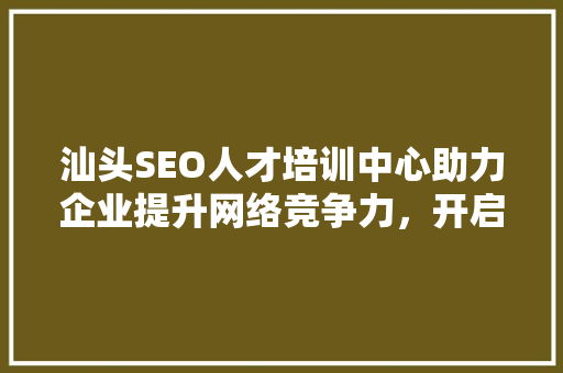 汕头SEO人才培训中心助力企业提升网络竞争力，开启数字营销新时代