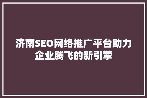 济南SEO网络推广平台助力企业腾飞的新引擎