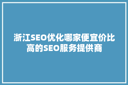 浙江SEO优化哪家便宜价比高的SEO服务提供商