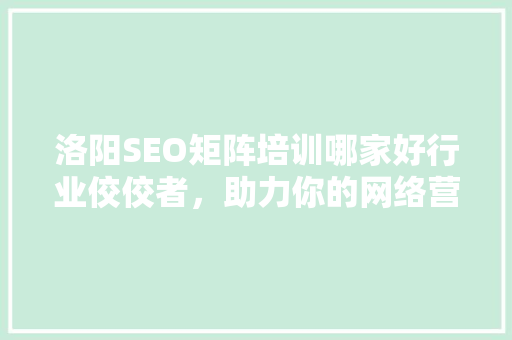 洛阳SEO矩阵培训哪家好行业佼佼者，助力你的网络营销之路