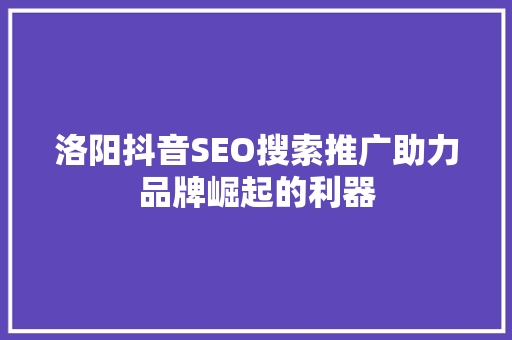 洛阳抖音SEO搜索推广助力品牌崛起的利器