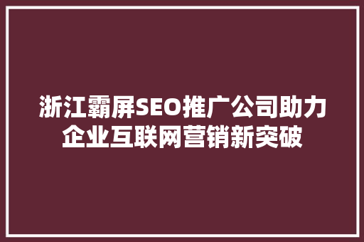 浙江霸屏SEO推广公司助力企业互联网营销新突破
