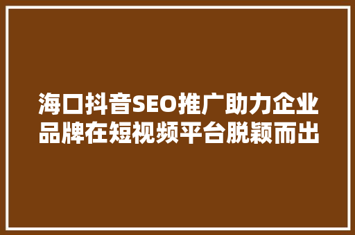 海口抖音SEO推广助力企业品牌在短视频平台脱颖而出