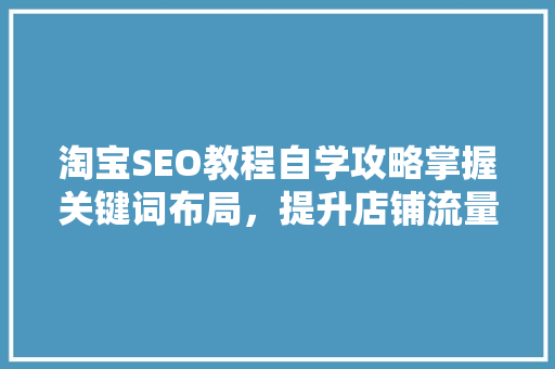 淘宝SEO教程自学攻略掌握关键词布局，提升店铺流量与转化率