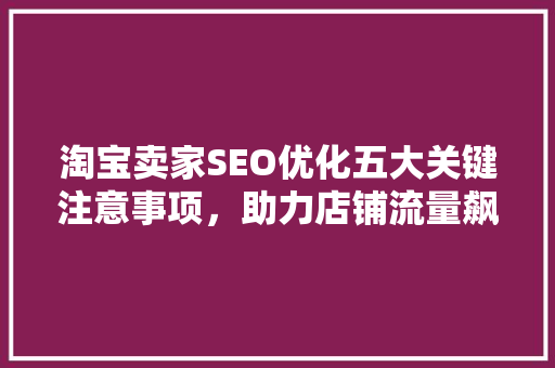 淘宝卖家SEO优化五大关键注意事项，助力店铺流量飙升