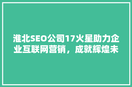 淮北SEO公司17火星助力企业互联网营销，成就辉煌未来