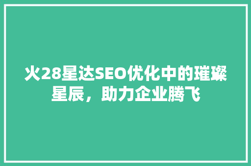 火28星达SEO优化中的璀璨星辰，助力企业腾飞