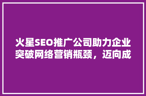 火星SEO推广公司助力企业突破网络营销瓶颈，迈向成功之路