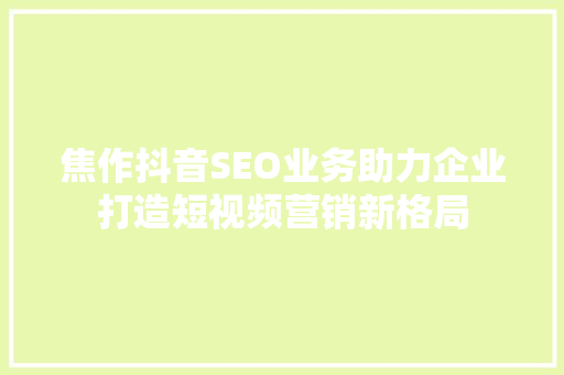 焦作抖音SEO业务助力企业打造短视频营销新格局