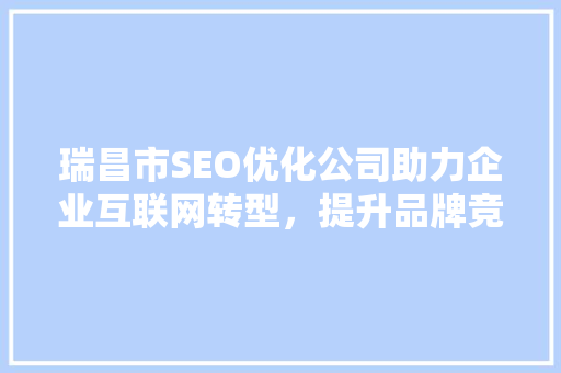 瑞昌市SEO优化公司助力企业互联网转型，提升品牌竞争力