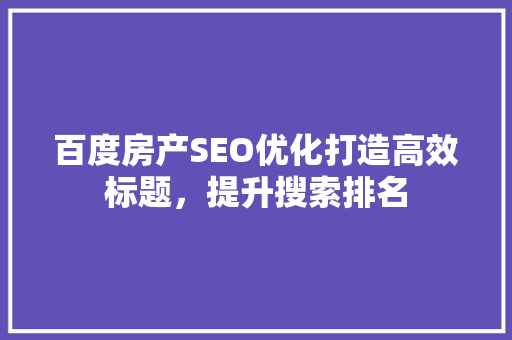 百度房产SEO优化打造高效标题，提升搜索排名