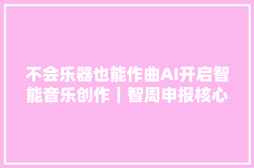 不会乐器也能作曲AI开启智能音乐创作｜智周申报核心版
