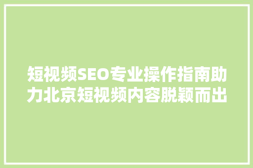 短视频SEO专业操作指南助力北京短视频内容脱颖而出
