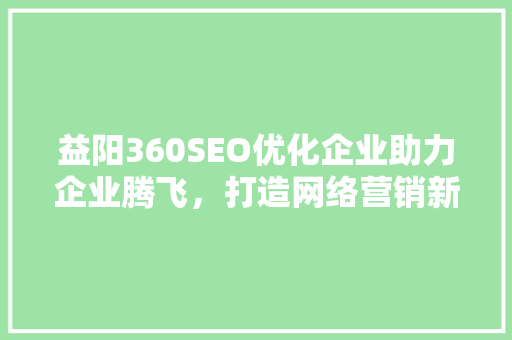 益阳360SEO优化企业助力企业腾飞，打造网络营销新格局