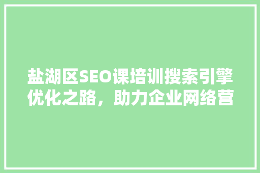 盐湖区SEO课培训搜索引擎优化之路，助力企业网络营销腾飞