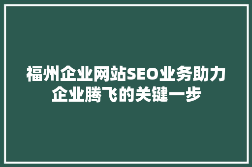 福州企业网站SEO业务助力企业腾飞的关键一步