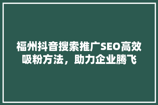 福州抖音搜索推广SEO高效吸粉方法，助力企业腾飞