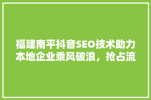 福建南平抖音SEO技术助力本地企业乘风破浪，抢占流量高地