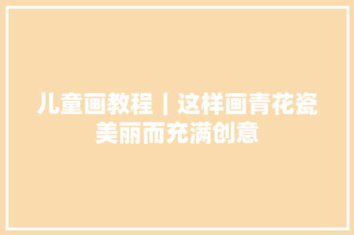 儿童画教程｜这样画青花瓷美丽而充满创意