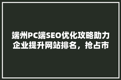 端州PC端SEO优化攻略助力企业提升网站排名，抢占市场先机