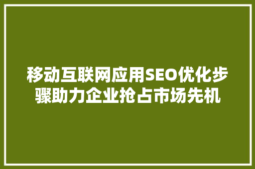 移动互联网应用SEO优化步骤助力企业抢占市场先机