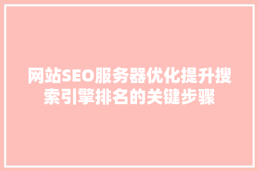 网站SEO服务器优化提升搜索引擎排名的关键步骤