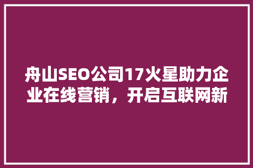 舟山SEO公司17火星助力企业在线营销，开启互联网新时代