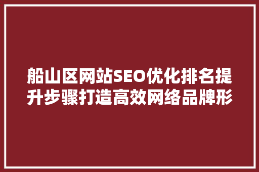 船山区网站SEO优化排名提升步骤打造高效网络品牌形象