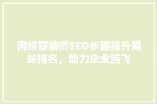 网络营销师SEO步骤提升网站排名，助力企业腾飞