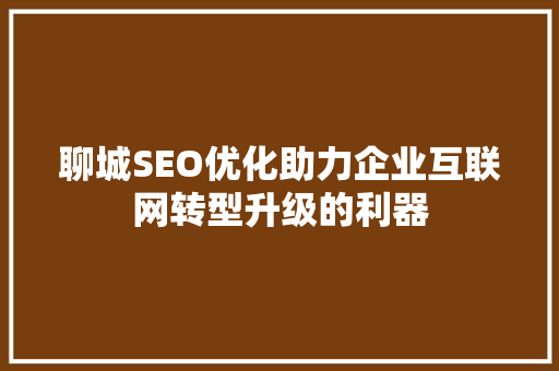 聊城SEO优化助力企业互联网转型升级的利器