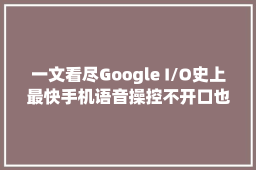 一文看尽Google I/O史上最快手机语音操控不开口也能打电话