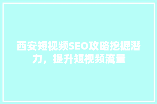 西安短视频SEO攻略挖掘潜力，提升短视频流量